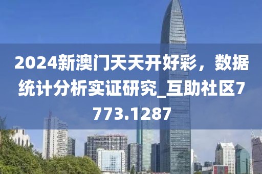 2024新澳门天天开好彩，数据统计分析实证研究_互助社区7773.1287