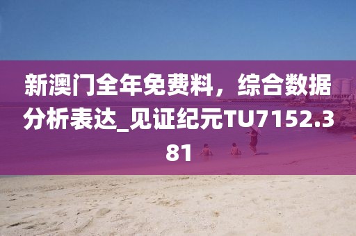 新澳门全年免费料，综合数据分析表达_见证纪元TU7152.381