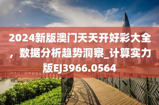 2024新版澳门天天开好彩大全，数据分析趋势洞察_计算实力版EJ3966.0564