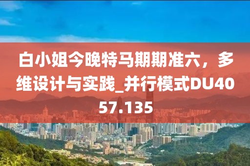 白小姐今晚特马期期准六，多维设计与实践_并行模式DU4057.135