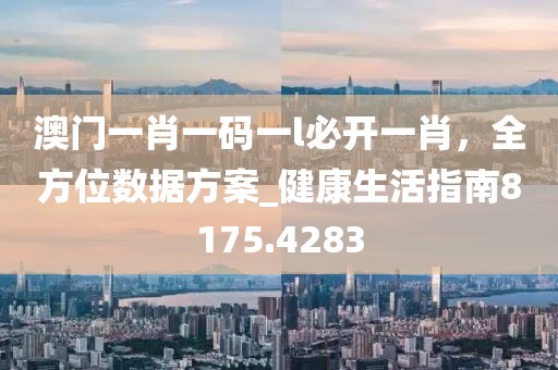 澳门一肖一码一l必开一肖，全方位数据方案_健康生活指南8175.4283