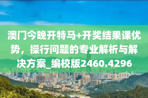 澳门今晚开特马+开奖结果课优势，操行问题的专业解析与解决方案_编校版2460.4296