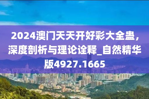 2024澳门天天开好彩大全蛊，深度剖析与理论诠释_自然精华版4927.1665