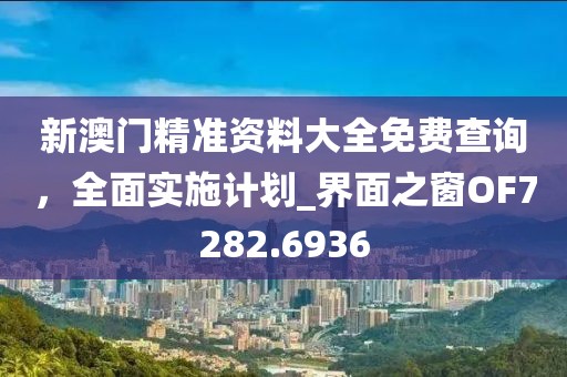 新澳门精准资料大全免费查询，全面实施计划_界面之窗OF7282.6936