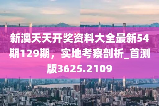 新澳天天开奖资料大全最新54期129期，实地考察剖析_首测版3625.2109