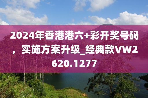 2024年香港港六+彩开奖号码，实施方案升级_经典款VW2620.1277