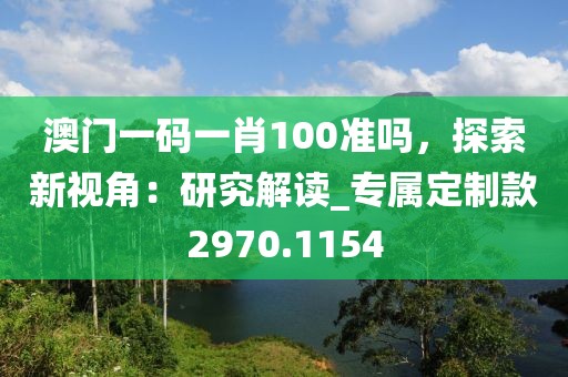 澳门一码一肖100准吗，探索新视角：研究解读_专属定制款2970.1154