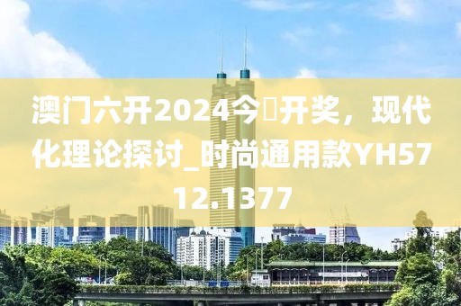 澳门六开2024今晩开奖，现代化理论探讨_时尚通用款YH5712.1377