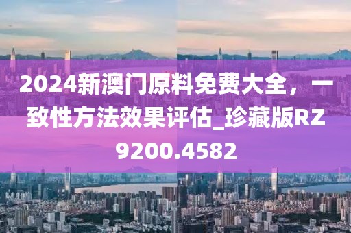 2024新澳门原料免费大全，一致性方法效果评估_珍藏版RZ9200.4582