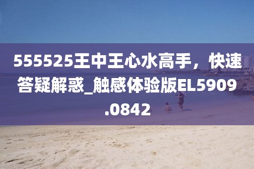 555525王中王心水高手，快速答疑解惑_触感体验版EL5909.0842