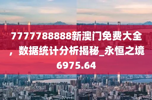 7777788888新澳门免费大全，数据统计分析揭秘_永恒之境6975.64