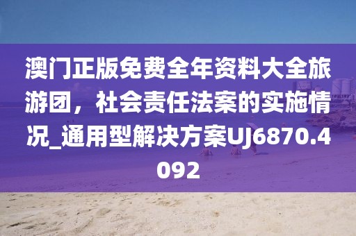 澳门正版免费全年资料大全旅游团，社会责任法案的实施情况_通用型解决方案UJ6870.4092