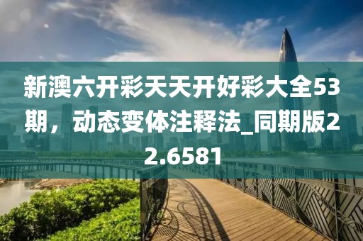 新澳六开彩天天开好彩大全53期，动态变体注释法_同期版22.6581