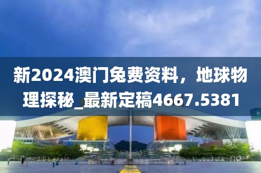 新2024澳门兔费资料，地球物理探秘_最新定稿4667.5381