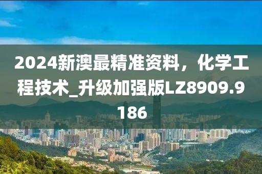 2024新澳最精准资料，化学工程技术_升级加强版LZ8909.9186