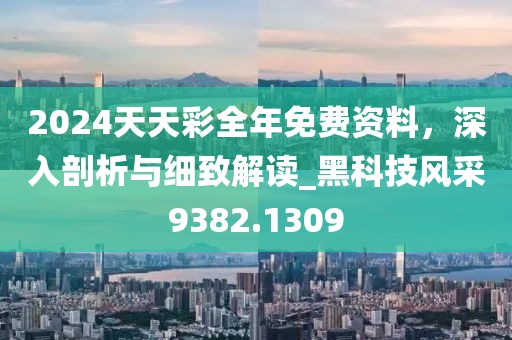 2024天天彩全年免费资料，深入剖析与细致解读_黑科技风采9382.1309