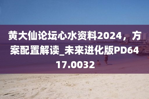 黄大仙论坛心水资料2024，方案配置解读_未来进化版PD6417.0032