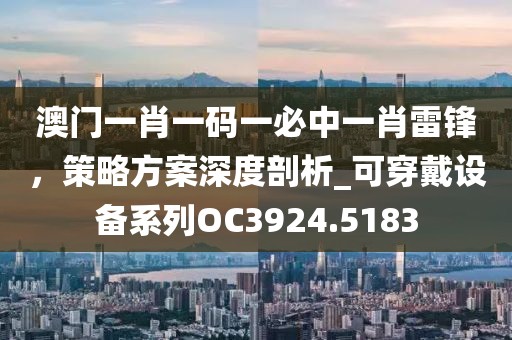 澳门一肖一码一必中一肖雷锋，策略方案深度剖析_可穿戴设备系列OC3924.5183