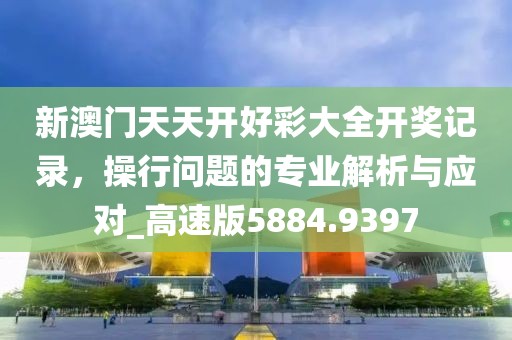 新澳门天天开好彩大全开奖记录，操行问题的专业解析与应对_高速版5884.9397