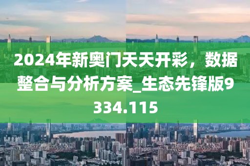 2024年新奥门天天开彩，数据整合与分析方案_生态先锋版9334.115