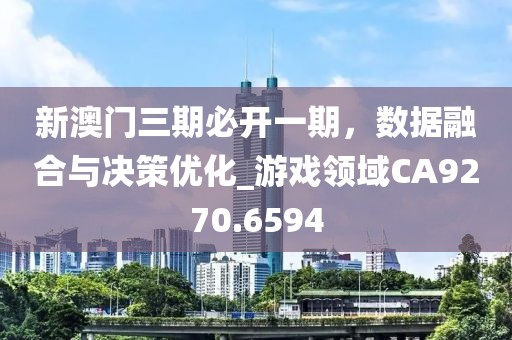 新澳门三期必开一期，数据融合与决策优化_游戏领域CA9270.6594