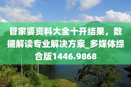 管家婆资料大全十开结果，数据解读专业解决方案_多媒体综合版1446.9868