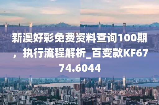 新澳好彩免费资料查询100期，执行流程解析_百变款KF6774.6044