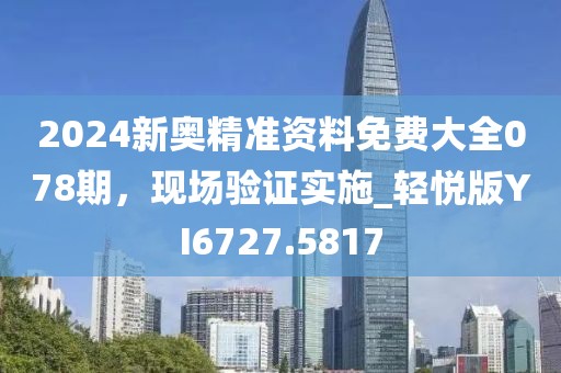 2024新奥精准资料免费大全078期，现场验证实施_轻悦版YI6727.5817