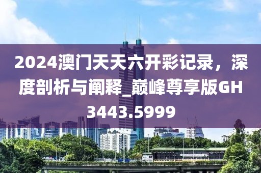 2024澳门天天六开彩记录，深度剖析与阐释_巅峰尊享版GH3443.5999