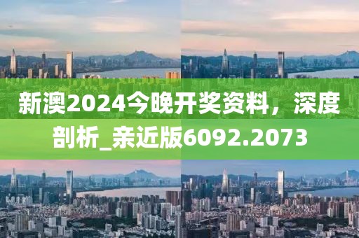 新澳2024今晚开奖资料，深度剖析_亲近版6092.2073