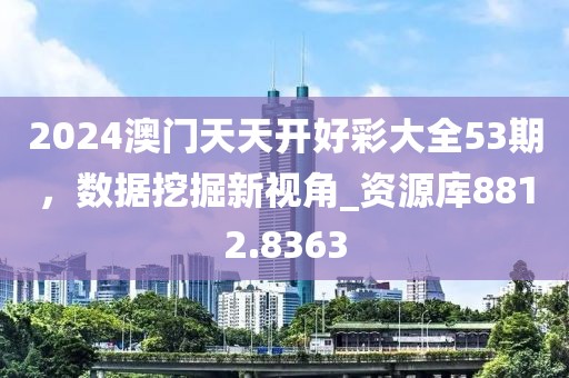 2024澳门天天开好彩大全53期，数据挖掘新视角_资源库8812.8363