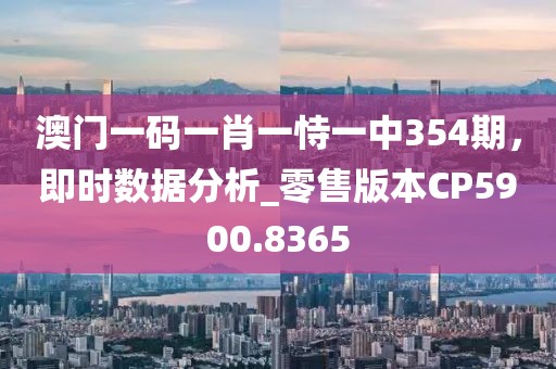 澳门一码一肖一恃一中354期，即时数据分析_零售版本CP5900.8365