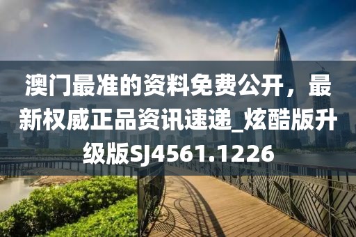 澳门最准的资料免费公开，最新权威正品资讯速递_炫酷版升级版SJ4561.1226