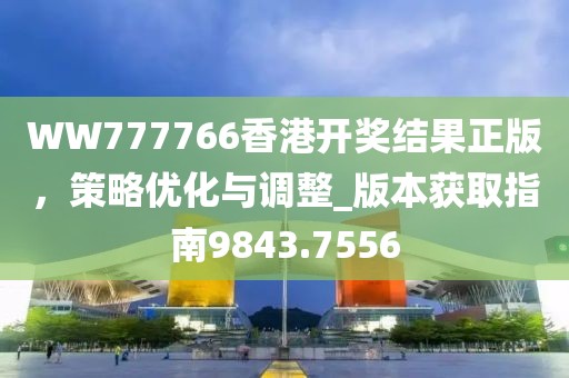 WW777766香港开奖结果正版，策略优化与调整_版本获取指南9843.7556