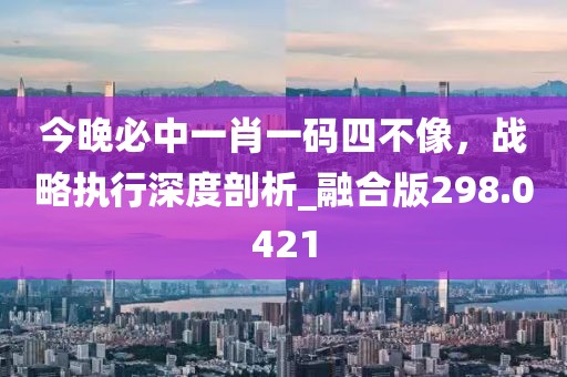 今晚必中一肖一码四不像，战略执行深度剖析_融合版298.0421