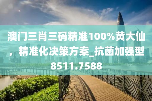 澳门三肖三码精准100%黄大仙，精准化决策方案_抗菌加强型8511.7588