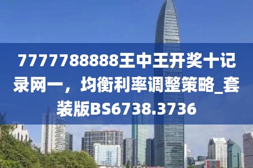 7777788888王中王开奖十记录网一，均衡利率调整策略_套装版BS6738.3736