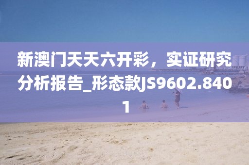 新澳门天天六开彩，实证研究分析报告_形态款JS9602.8401