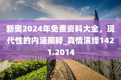 新奥2024年免费资料大全，现代性的内涵阐释_真情演绎1421.2014