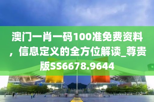 澳门一肖一码100准免费资料，信息定义的全方位解读_尊贵版SS6678.9644