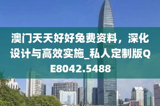 澳门天天好好兔费资料，深化设计与高效实施_私人定制版QE8042.5488