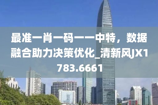 最准一肖一码一一中特，数据融合助力决策优化_清新风JX1783.6661