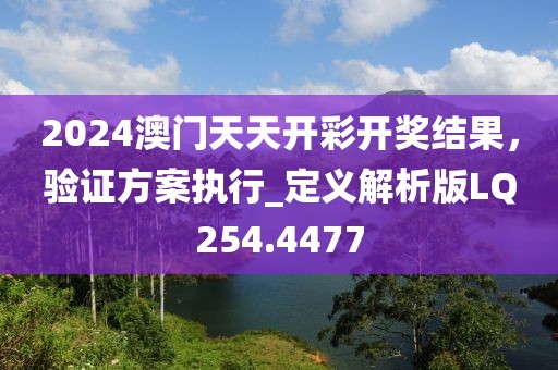 2024澳门天天开彩开奖结果，验证方案执行_定义解析版LQ254.4477