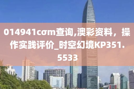 014941cσm查询,澳彩资料，操作实践评价_时空幻境KP351.5533