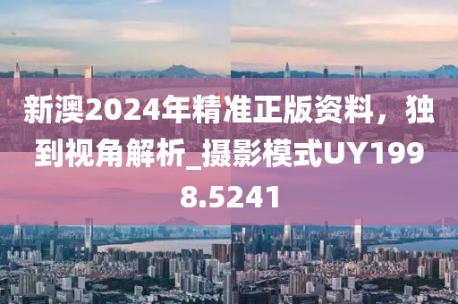 新澳2024年精准正版资料，独到视角解析_摄影模式UY1998.5241