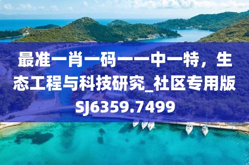 最准一肖一码一一中一特，生态工程与科技研究_社区专用版SJ6359.7499