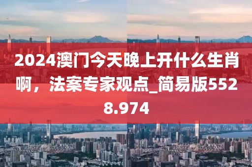 2024澳门今天晚上开什么生肖啊，法案专家观点_简易版5528.974