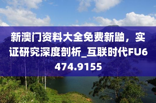 新澳门资料大全免费新鼬，实证研究深度剖析_互联时代FU6474.9155