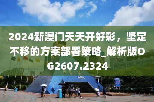 2024新澳门天天开好彩，坚定不移的方案部署策略_解析版OG2607.2324