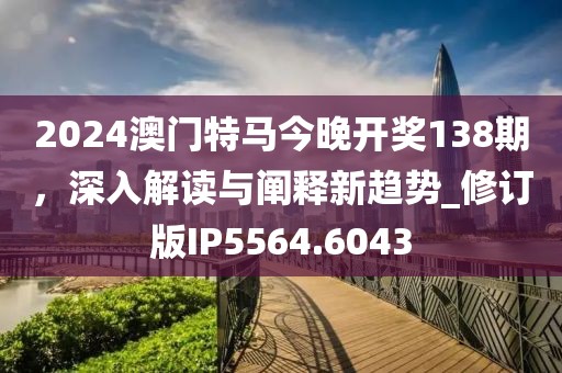 2024澳门特马今晚开奖138期，深入解读与阐释新趋势_修订版IP5564.6043